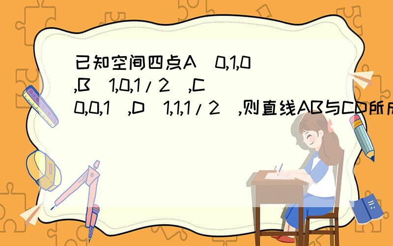 已知空间四点A(0,1,0),B(1,0,1/2),C(0,0,1),D(1,1,1/2),则直线AB与CD所成角的余弦值等于