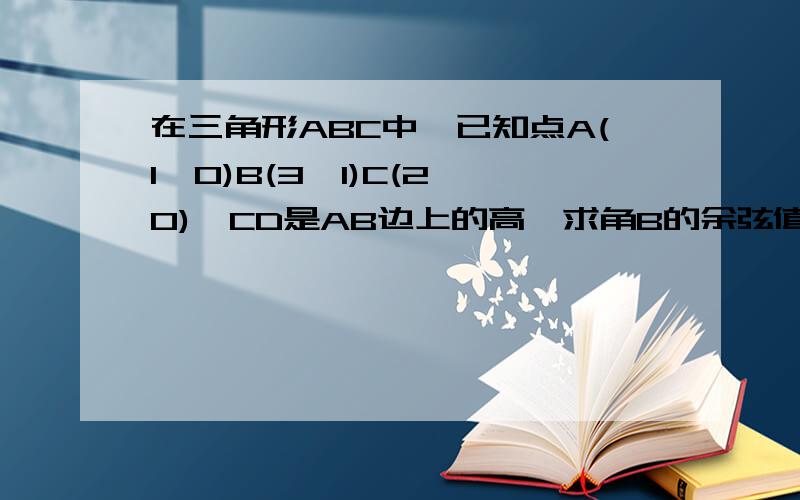 在三角形ABC中,已知点A(1,0)B(3,1)C(2,0),CD是AB边上的高,求角B的余弦值和点D的坐标