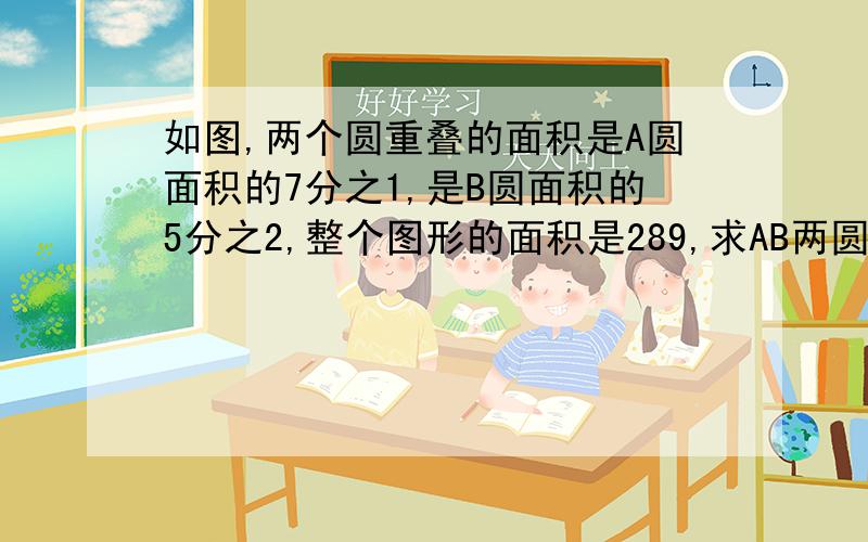 如图,两个圆重叠的面积是A圆面积的7分之1,是B圆面积的5分之2,整个图形的面积是289,求AB两圆空白部分的面积