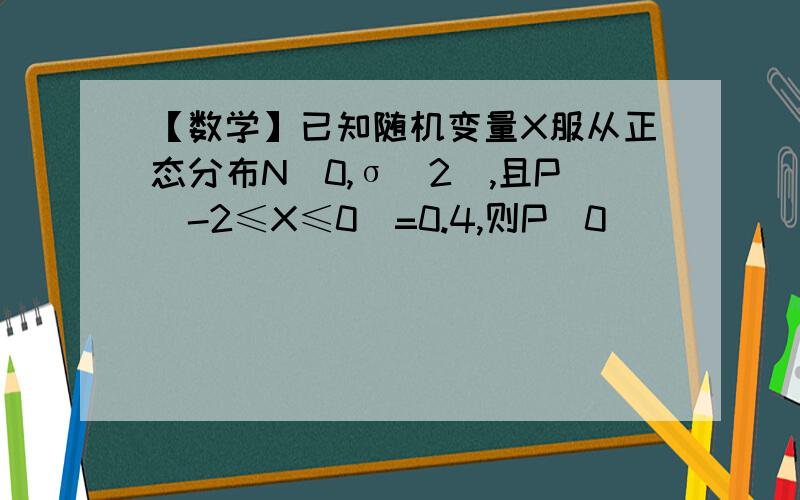 【数学】已知随机变量X服从正态分布N(0,σ^2),且P(-2≤X≤0)=0.4,则P(0