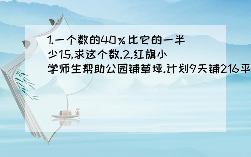 1.一个数的40％比它的一半少15,求这个数.2.红旗小学师生帮助公园铺草坪.计划9天铺216平方米,实际每天比原计划多铺4.8平方米.实际用几天完成任务?3.六年级共有学生350人,选出16名男生和20名女