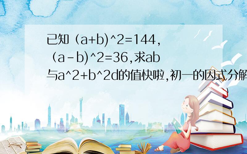 已知（a+b)^2=144,（a-b)^2=36,求ab与a^2+b^2d的值快啦,初一的因式分解,写