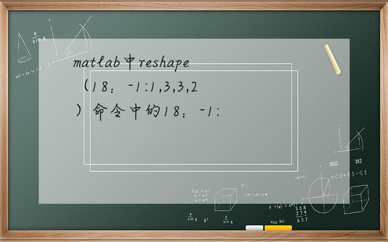 matlab中reshape（18：-1:1,3,3,2）命令中的18：-1: