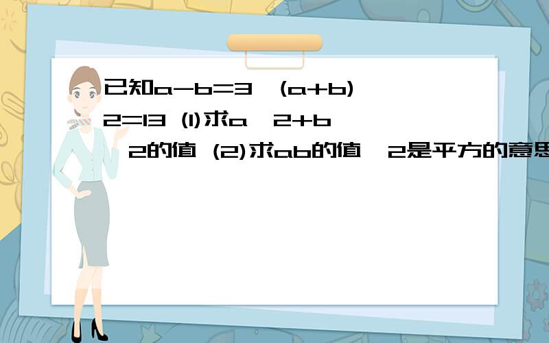 已知a-b=3,(a+b)^2=13 (1)求a^2+b^2的值 (2)求ab的值^2是平方的意思把答案和过程 写清 最好写出用了什么公式多谢!