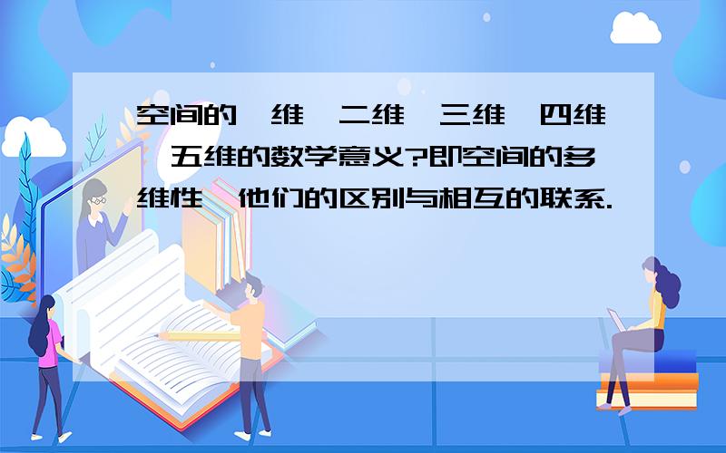 空间的一维,二维,三维,四维,五维的数学意义?即空间的多维性,他们的区别与相互的联系.