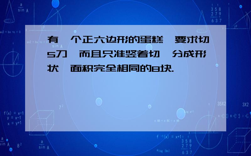 有一个正六边形的蛋糕,要求切5刀,而且只准竖着切,分成形状、面积完全相同的8块.