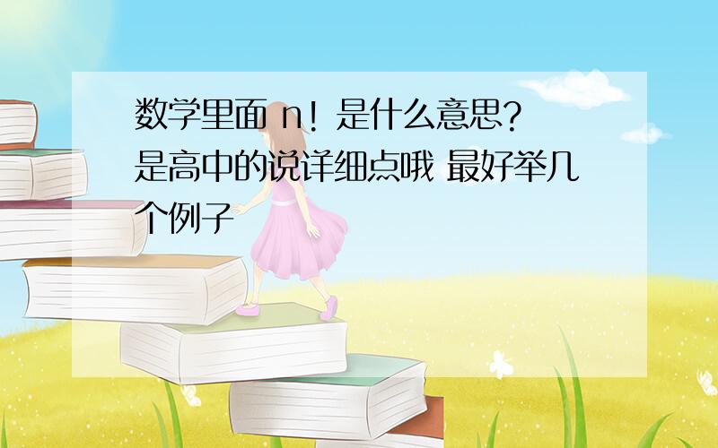 数学里面 n! 是什么意思?是高中的说详细点哦 最好举几个例子