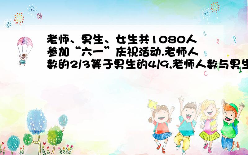 老师、男生、女生共1080人参加“六一”庆祝活动.老师人数的2/3等于男生的4/9,老师人数与男生人数的总和是全体的5/9,参加活动的男生有多少人?