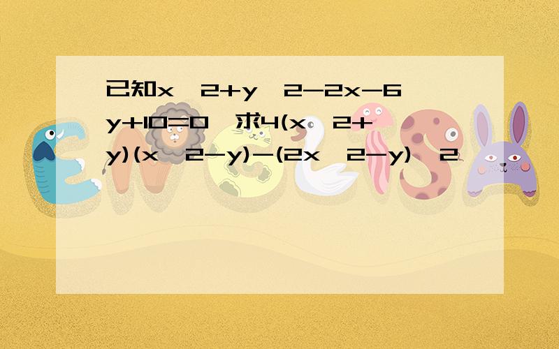 已知x^2+y^2-2x-6y+10=0,求4(x^2+y)(x^2-y)-(2x^2-y)^2