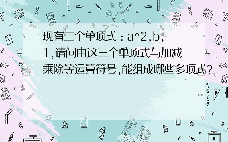 现有三个单项式：a^2,b,1,请问由这三个单项式与加减乘除等运算符号,能组成哪些多项式?