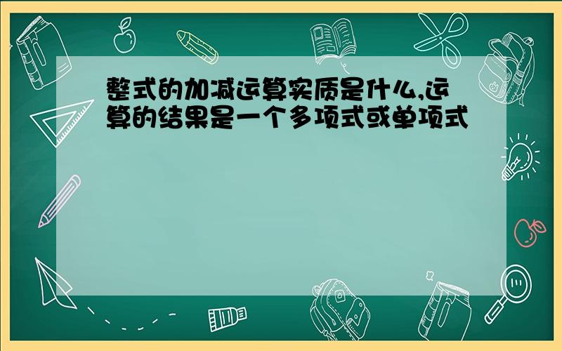 整式的加减运算实质是什么,运算的结果是一个多项式或单项式