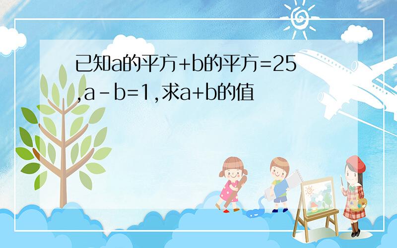 已知a的平方+b的平方=25,a-b=1,求a+b的值