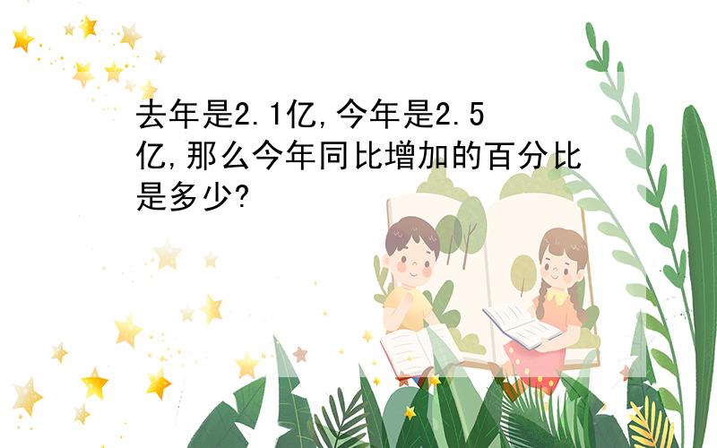 去年是2.1亿,今年是2.5亿,那么今年同比增加的百分比是多少?