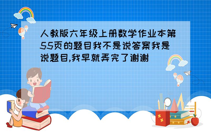 人教版六年级上册数学作业本第55页的题目我不是说答案我是说题目,我早就弄完了谢谢