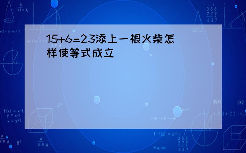 15+6=23添上一根火柴怎样使等式成立