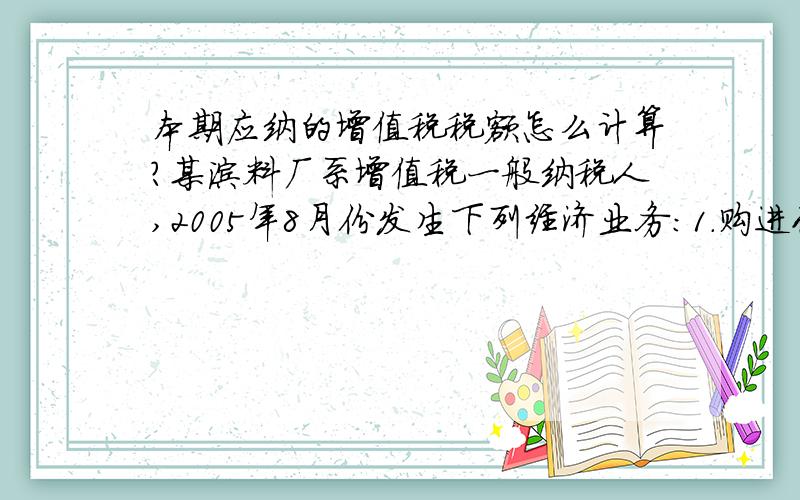 本期应纳的增值税税额怎么计算?某涂料厂系增值税一般纳税人,2005年8月份发生下列经济业务：1.购进化工原料一批,取得增值税专用发票,价款100000元,增值税税款17000元；化工原料已验收入库