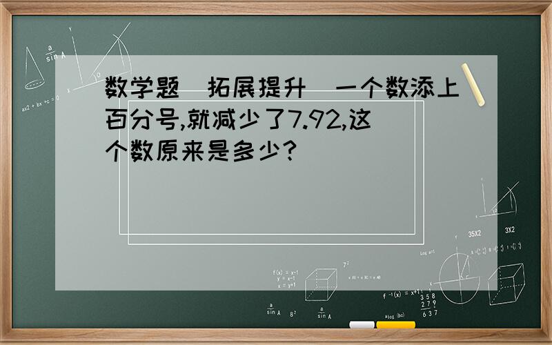 数学题（拓展提升）一个数添上百分号,就减少了7.92,这个数原来是多少?