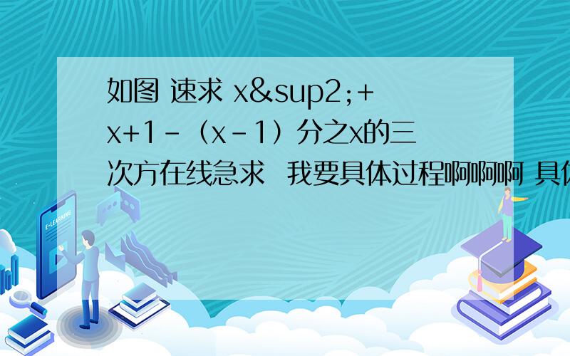 如图 速求 x²+x+1-（x-1）分之x的三次方在线急求  我要具体过程啊啊啊 具体过程