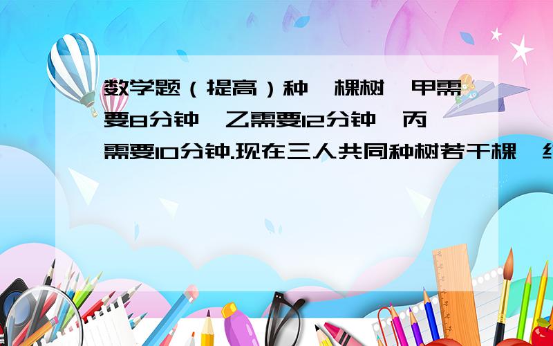 数学题（提高）种一棵树,甲需要8分钟,乙需要12分钟,丙需要10分钟.现在三人共同种树若干棵,结束任务时,甲比乙.丙少种14棵.三人一共种树多少棵