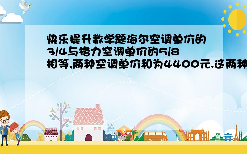 快乐提升数学题海尔空调单价的3/4与格力空调单价的5/8相等,两种空调单价和为4400元.这两种空调的单价分别是多少元?今晚就用呢!