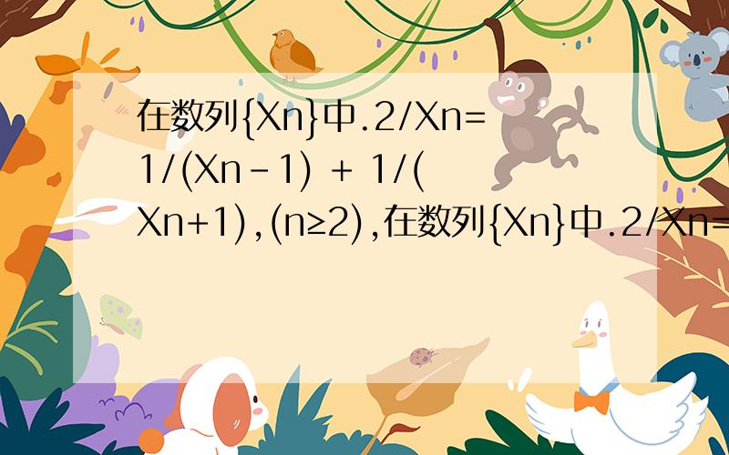 在数列{Xn}中.2/Xn=1/(Xn-1) + 1/(Xn+1),(n≥2),在数列{Xn}中.2/Xn= 1/(Xn-1) + 1/(Xn+1),(n≥2),且X2=2/3,X4=2/5,则X10=()A.2/11 B.1/6 C.1/12 D.1/5