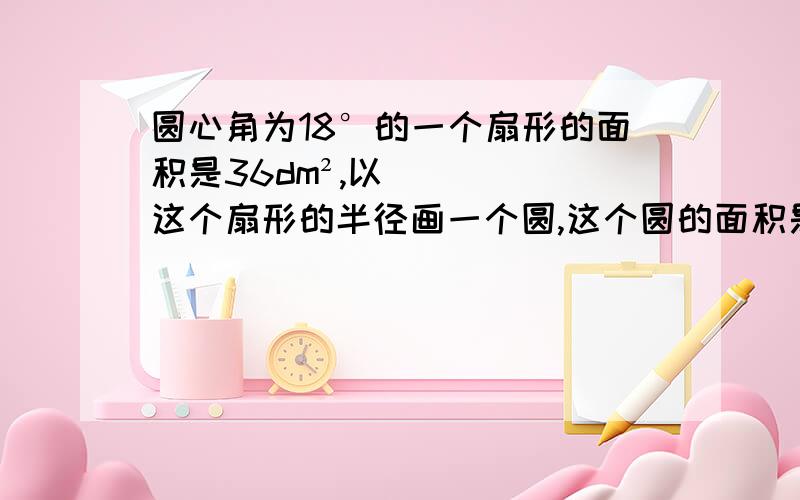 圆心角为18°的一个扇形的面积是36dm²,以这个扇形的半径画一个圆,这个圆的面积是_dm²