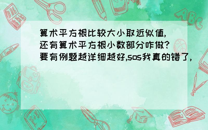 算术平方根比较大小取近似值,还有算术平方根小数部分咋做?要有例题越详细越好,sos我真的错了,