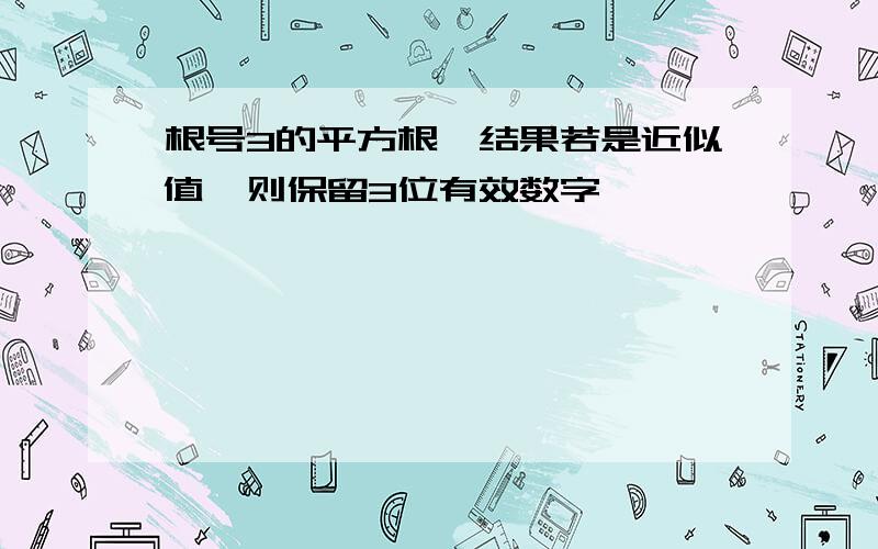 根号3的平方根,结果若是近似值,则保留3位有效数字