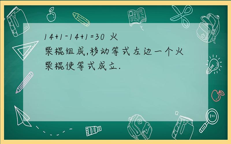 14+1-14+1=30 火柴棍组成,移动等式左边一个火柴棍使等式成立.