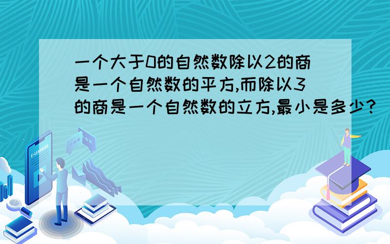 一个大于0的自然数除以2的商是一个自然数的平方,而除以3的商是一个自然数的立方,最小是多少?