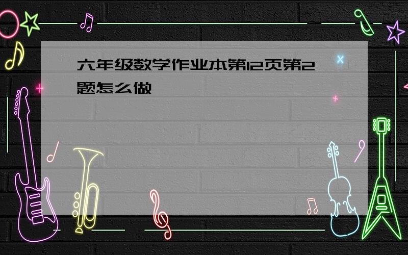 六年级数学作业本第12页第2题怎么做