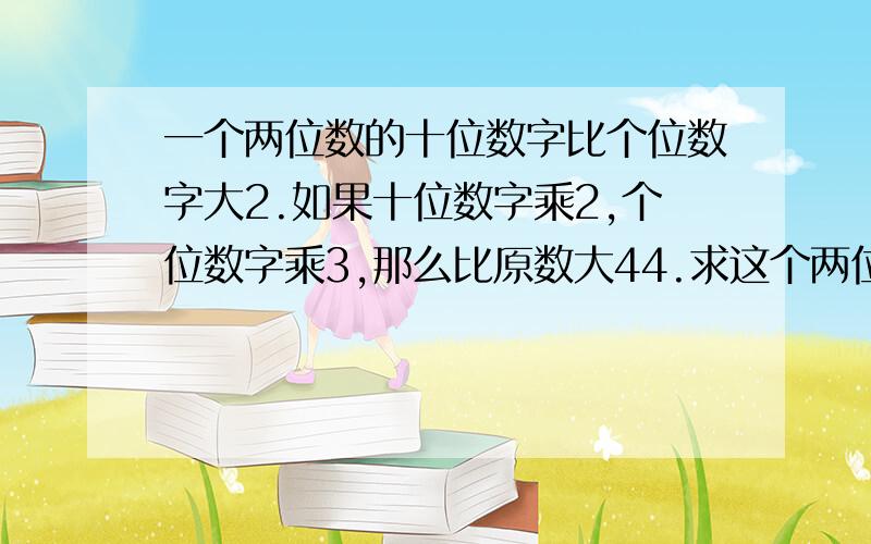 一个两位数的十位数字比个位数字大2.如果十位数字乘2,个位数字乘3,那么比原数大44.求这个两位数