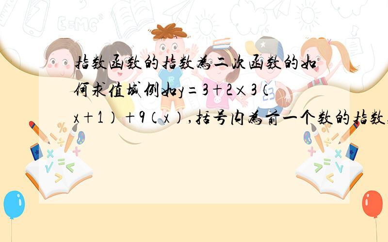 指数函数的指数为二次函数的如何求值域例如y=3+2×3（x+1）+9（x）,括号内为前一个数的指数,3（x+1）就是3的x+1次方,求值域及单调性,要具体过程,好的话+分