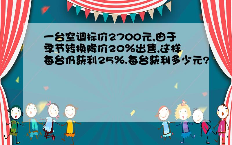 一台空调标价2700元,由于季节转换降价20％出售,这样每台仍获利25％.每台获利多少元?