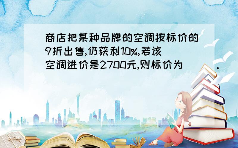 商店把某种品牌的空调按标价的9折出售,仍获利10%,若该空调进价是2700元,则标价为___.