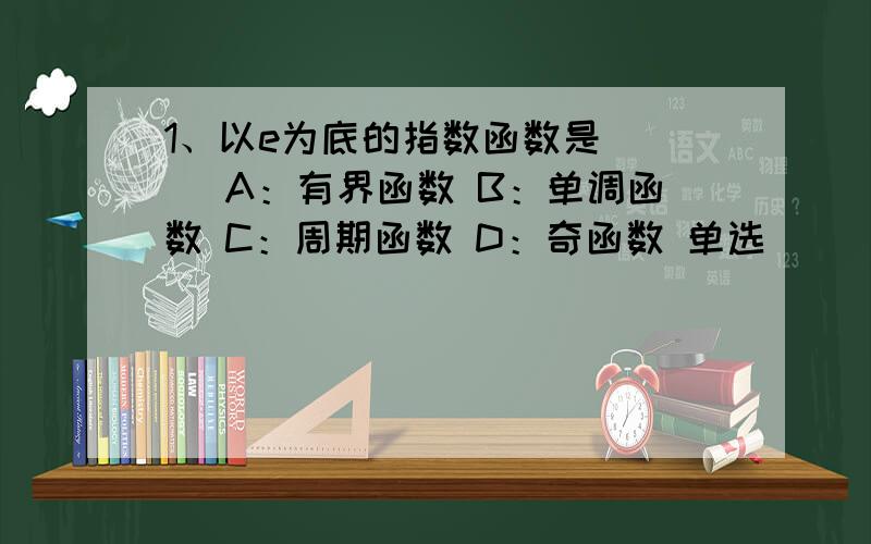 1、以e为底的指数函数是（ ） A：有界函数 B：单调函数 C：周期函数 D：奇函数 单选