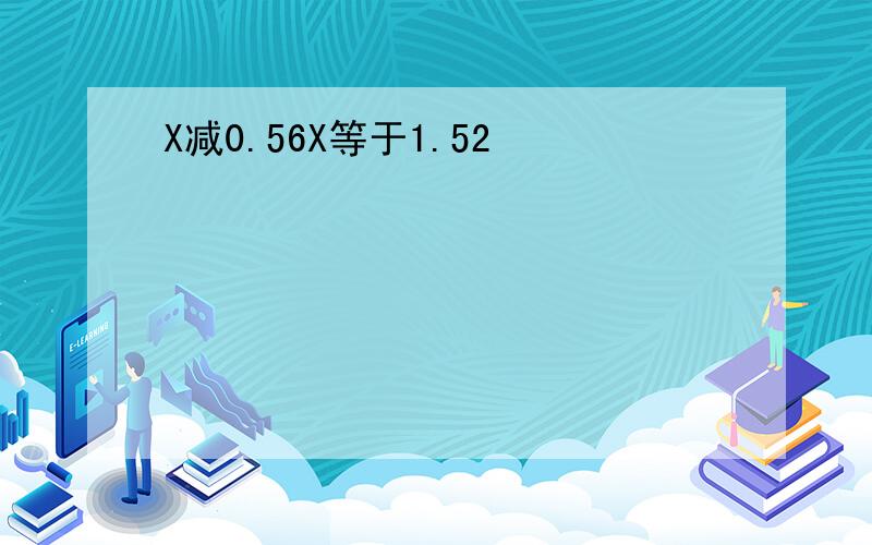 X减0.56X等于1.52