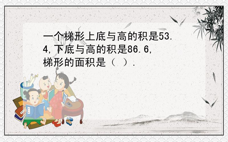 一个梯形上底与高的积是53.4,下底与高的积是86.6,梯形的面积是（ ）.