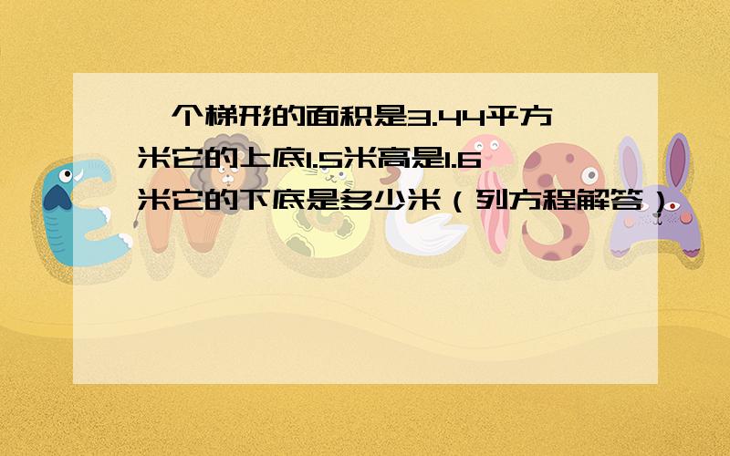 一个梯形的面积是3.44平方米它的上底1.5米高是1.6米它的下底是多少米（列方程解答）