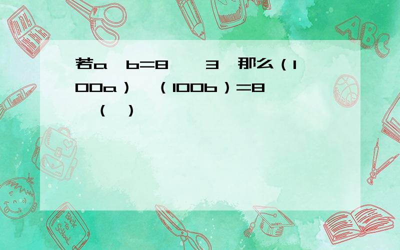 若a÷b=8……3,那么（100a）÷（100b）=8……（ ）