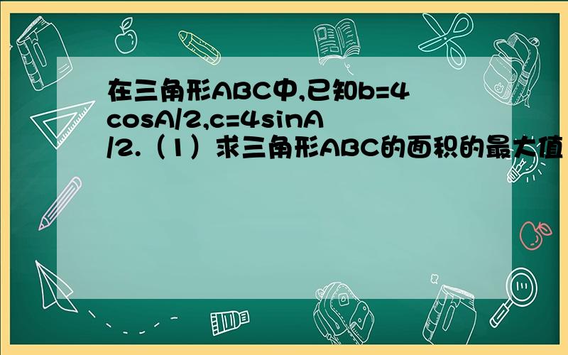 在三角形ABC中,已知b=4cosA/2,c=4sinA/2.（1）求三角形ABC的面积的最大值（2）求a边的最小值