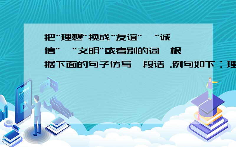 把“理想”换成“友谊”,“诚信”,“文明”或者别的词,根据下面的句子仿写一段话 .例句如下：理想是石,敲出星星之火；理想是火,点燃熄灭的灯；理想是灯,照亮夜行的路；理想是路,引你