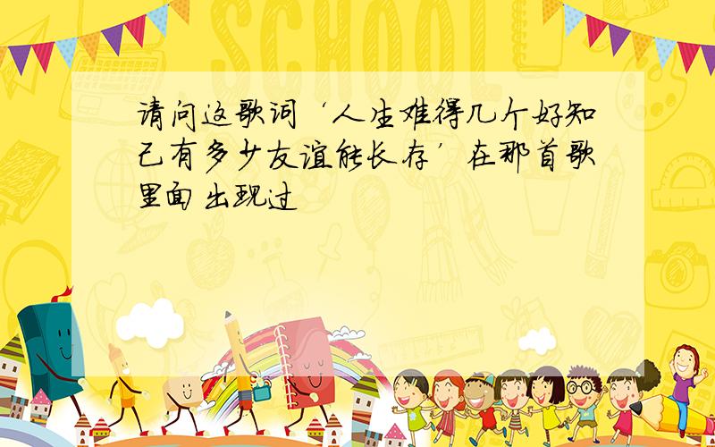 请问这歌词‘人生难得几个好知己有多少友谊能长存’在那首歌里面出现过