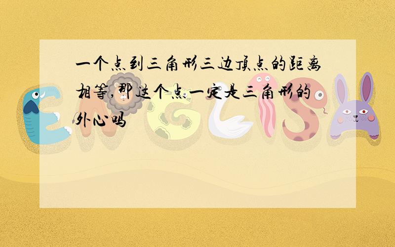 一个点到三角形三边顶点的距离相等,那这个点一定是三角形的外心吗