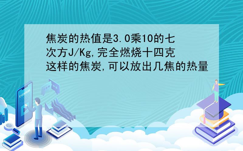 焦炭的热值是3.0乘10的七次方J/Kg,完全燃烧十四克这样的焦炭,可以放出几焦的热量