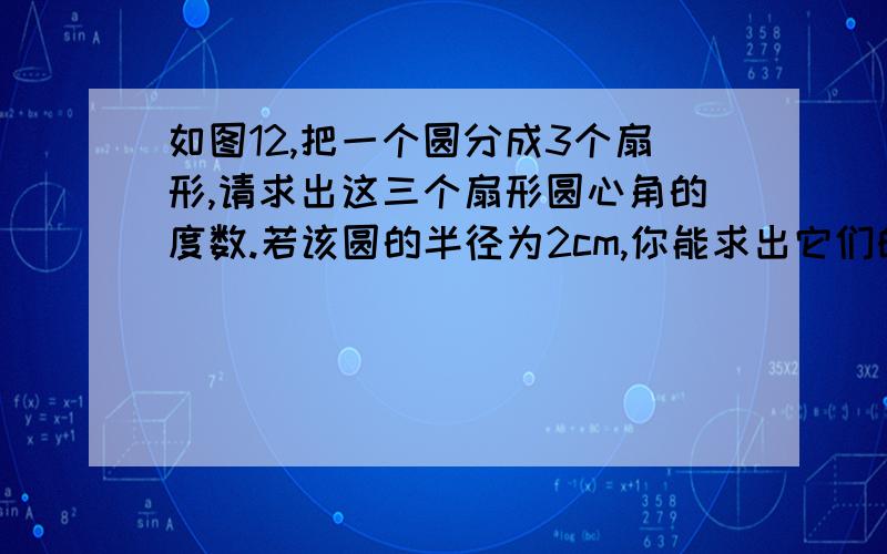 如图12,把一个圆分成3个扇形,请求出这三个扇形圆心角的度数.若该圆的半径为2cm,你能求出它们的面积吗