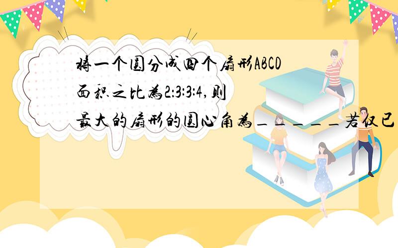 将一个圆分成四个扇形ABCD面积之比为2：3:3:4,则最大的扇形的圆心角为_____若仅已知四个扇形圆心角的度数比，能求这四个扇形的面积么？试说明理由