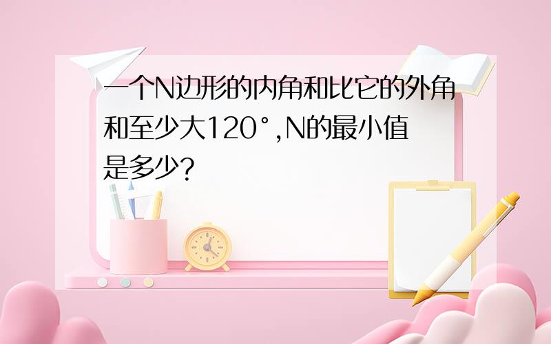 一个N边形的内角和比它的外角和至少大120°,N的最小值是多少?