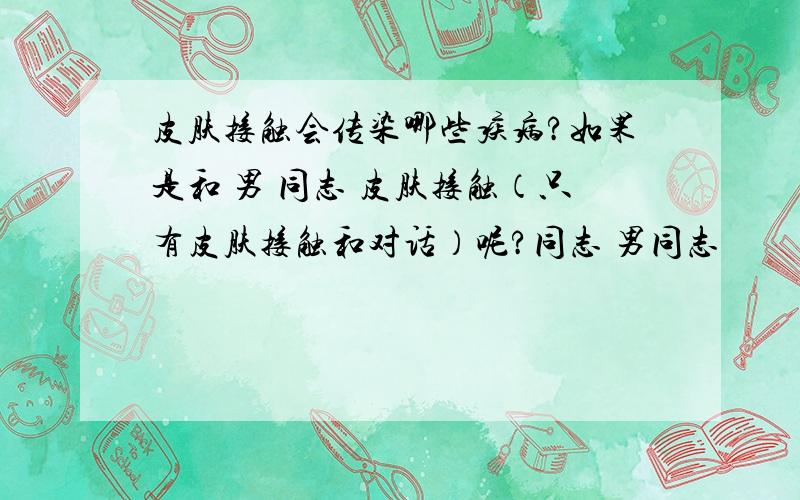 皮肤接触会传染哪些疾病?如果是和 男 同志 皮肤接触（只有皮肤接触和对话）呢?同志 男同志