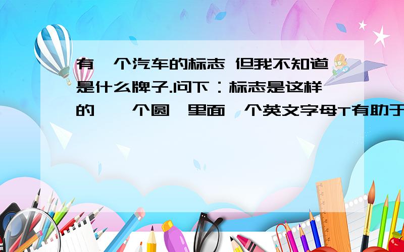 有一个汽车的标志 但我不知道是什么牌子.问下：标志是这样的,一个圆,里面一个英文字母T有助于回答者给出准确的答案